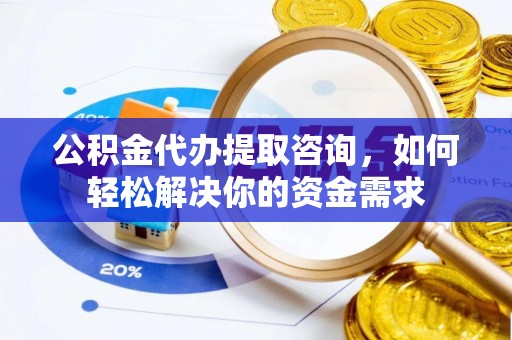 英吉沙公积金代办提取咨询，如何轻松解决你的资金需求