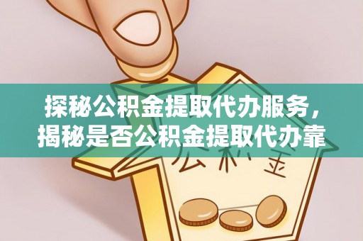 英吉沙探秘公积金提取代办服务，揭秘是否公积金提取代办靠谱吗？