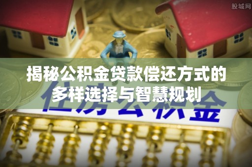 英吉沙揭秘公积金贷款偿还方式的多样选择与智慧规划