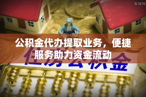 英吉沙公积金代办提取业务，便捷服务助力资金流动