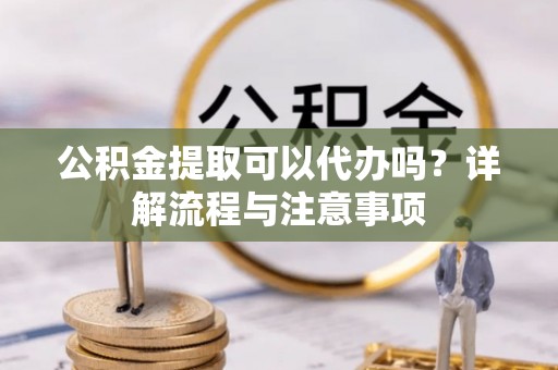英吉沙公积金提取可以代办吗？详解流程与注意事项