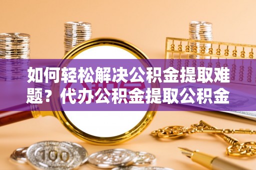 英吉沙如何轻松解决公积金提取难题？代办公积金提取公积金服务详解