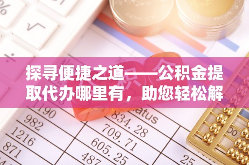 英吉沙探寻便捷之道——公积金提取代办哪里有，助您轻松解决资金难题