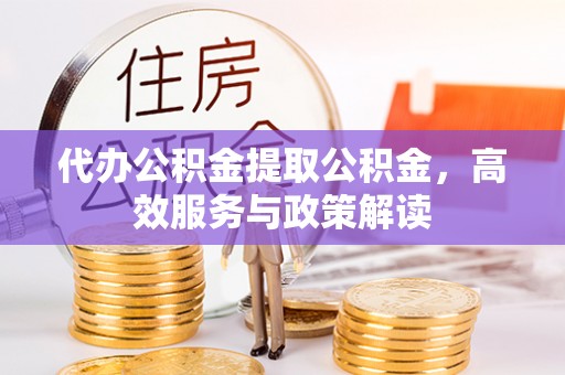 英吉沙代办公积金提取公积金，高效服务与政策解读
