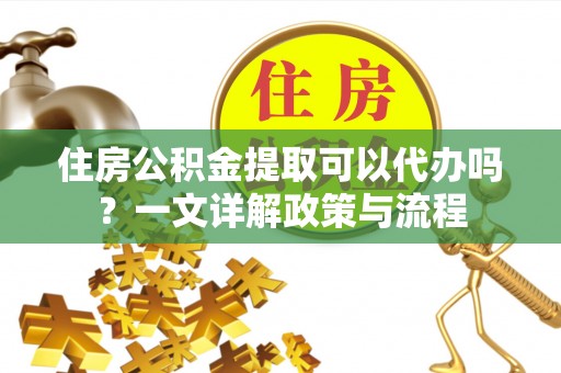 英吉沙住房公积金提取可以代办吗？一文详解政策与流程