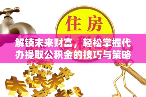 英吉沙解锁未来财富，轻松掌握代办提取公积金的技巧与策略