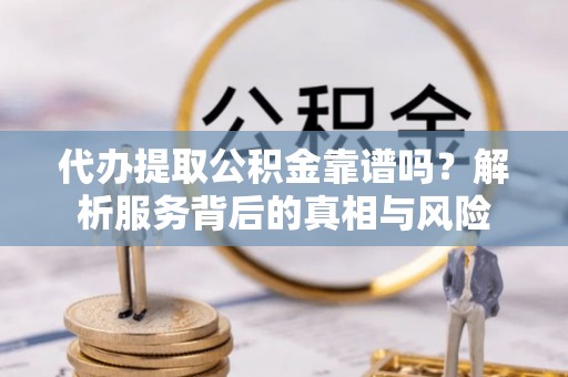 英吉沙代办提取公积金靠谱吗？解析服务背后的真相与风险