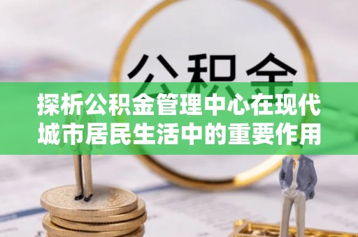英吉沙探析公积金管理中心在现代城市居民生活中的重要作用