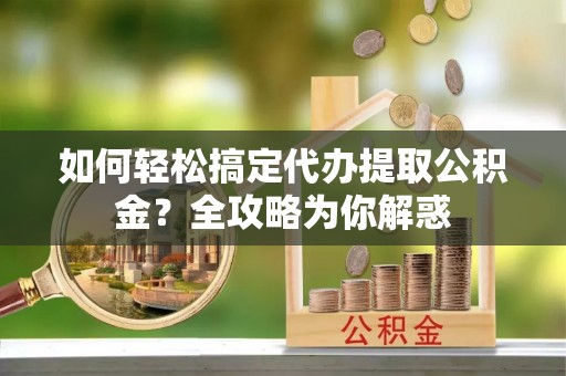 英吉沙如何轻松搞定代办提取公积金？全攻略为你解惑
