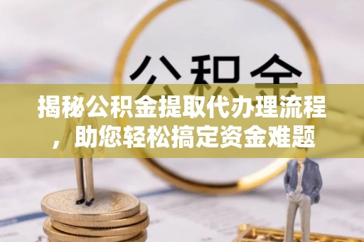 英吉沙揭秘公积金提取代办理流程，助您轻松搞定资金难题