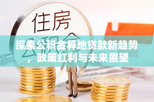 英吉沙探索公积金异地贷款新趋势，政策红利与未来展望