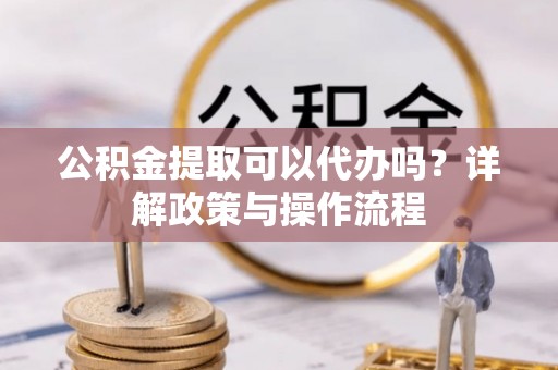 英吉沙公积金提取可以代办吗？详解政策与操作流程