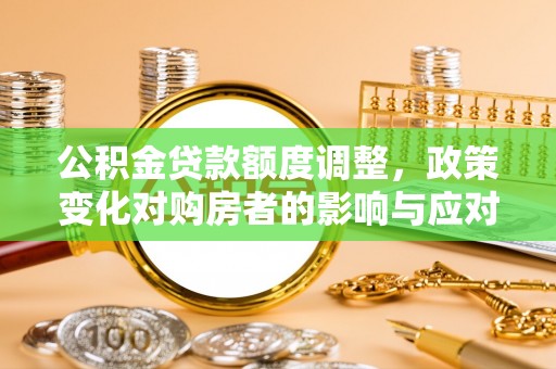 英吉沙公积金贷款额度调整，政策变化对购房者的影响与应对策略