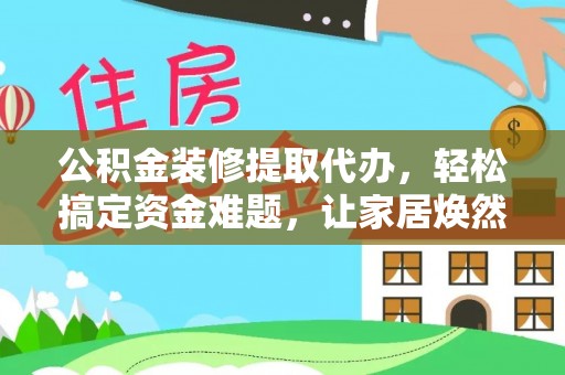 英吉沙公积金装修提取代办，轻松搞定资金难题，让家居焕然一新