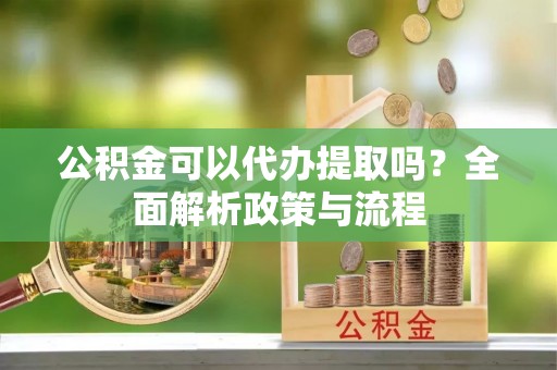 英吉沙公积金可以代办提取吗？全面解析政策与流程