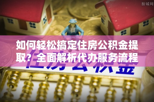 英吉沙如何轻松搞定住房公积金提取？全面解析代办服务流程与优势