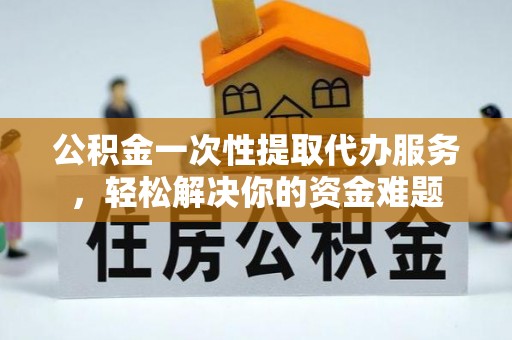 英吉沙公积金一次性提取代办服务，轻松解决你的资金难题