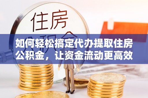 英吉沙如何轻松搞定代办提取住房公积金，让资金流动更高效