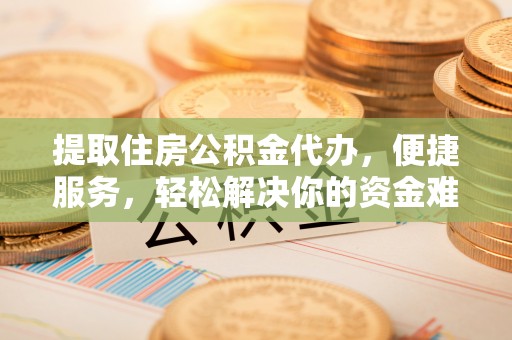 英吉沙提取住房公积金代办，便捷服务，轻松解决你的资金难题