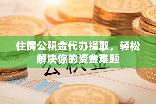 英吉沙住房公积金代办提取，轻松解决你的资金难题