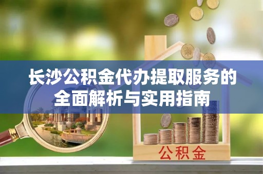 英吉沙长沙公积金代办提取服务的全面解析与实用指南
