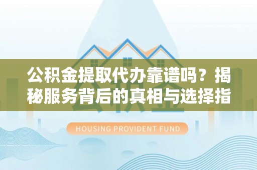 英吉沙公积金提取代办靠谱吗？揭秘服务背后的真相与选择指南