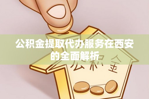 英吉沙公积金提取代办服务在西安的全面解析