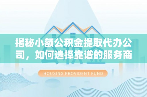英吉沙揭秘小额公积金提取代办公司，如何选择靠谱的服务商？