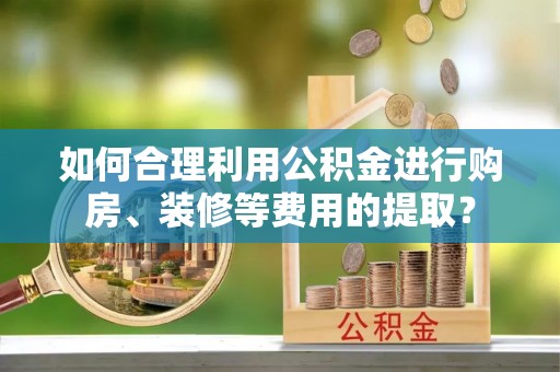 英吉沙如何合理利用公积金进行购房、装修等费用的提取？