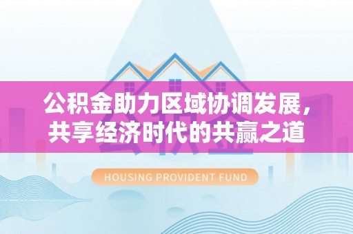 英吉沙公积金助力区域协调发展，共享经济时代的共赢之道