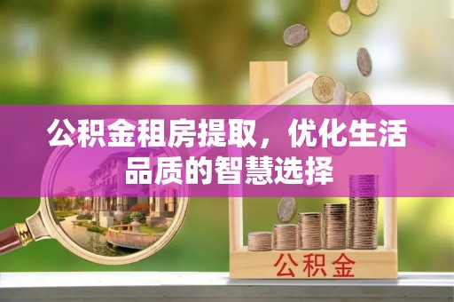 英吉沙公积金租房提取，优化生活品质的智慧选择