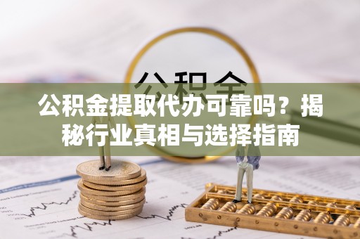 英吉沙公积金提取代办可靠吗？揭秘行业真相与选择指南