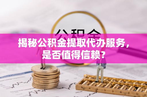 英吉沙揭秘公积金提取代办服务，是否值得信赖？