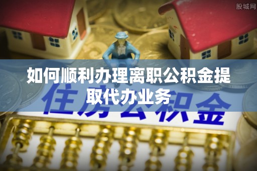 英吉沙如何顺利办理离职公积金提取代办业务