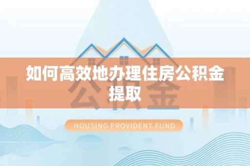 英吉沙如何高效地办理住房公积金提取