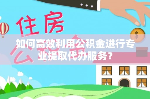 英吉沙如何高效利用公积金进行专业提取代办服务？