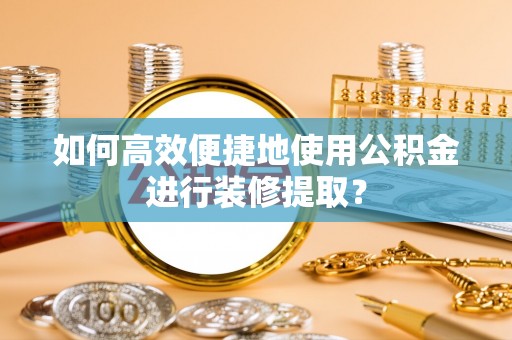 英吉沙如何高效便捷地使用公积金进行装修提取？