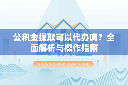英吉沙公积金提取可以代办吗？全面解析与操作指南