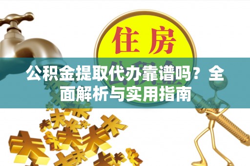 英吉沙公积金提取代办靠谱吗？全面解析与实用指南