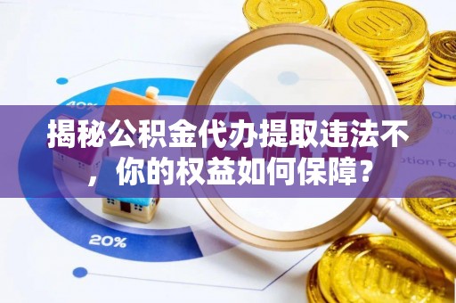 英吉沙揭秘公积金代办提取违法不，你的权益如何保障？