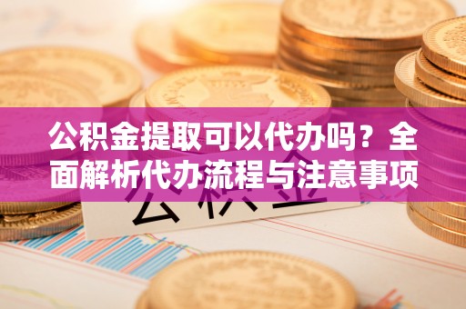 英吉沙公积金提取可以代办吗？全面解析代办流程与注意事项