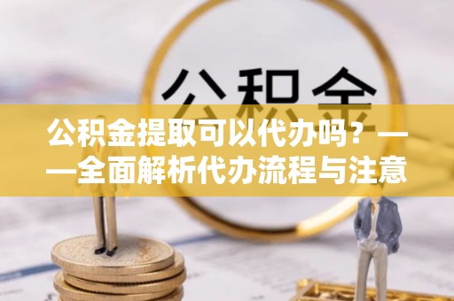 英吉沙公积金提取可以代办吗？——全面解析代办流程与注意事项